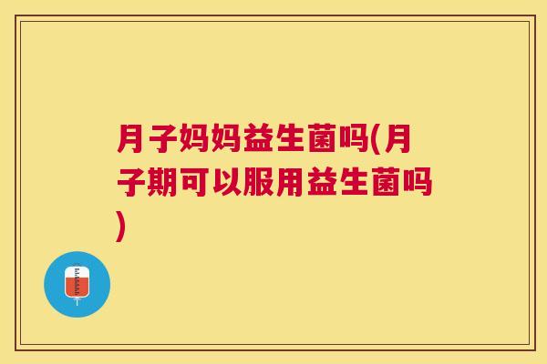 月子妈妈益生菌吗(月子期可以服用益生菌吗)