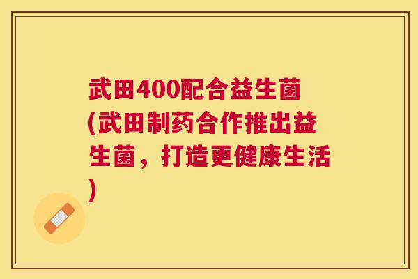 武田400配合益生菌(武田制药合作推出益生菌，打造更健康生活)