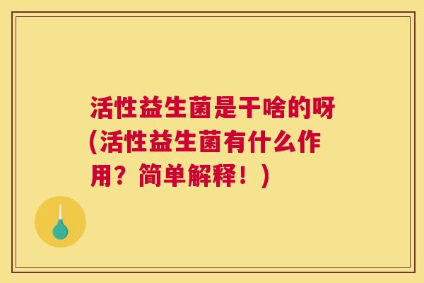 活性益生菌是干啥的呀(活性益生菌有什么作用？简单解释！)