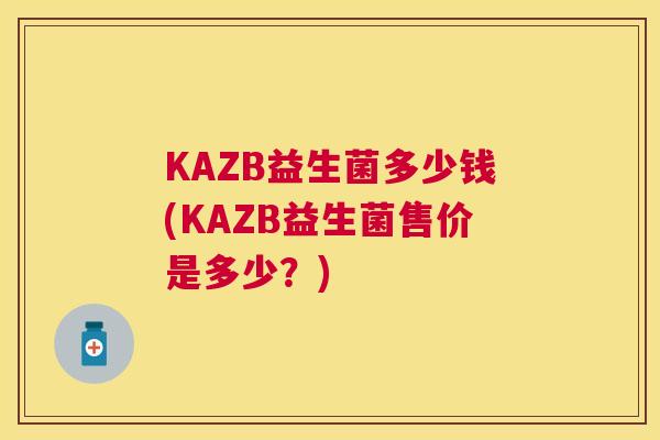 KAZB益生菌多少钱(KAZB益生菌售价是多少？)