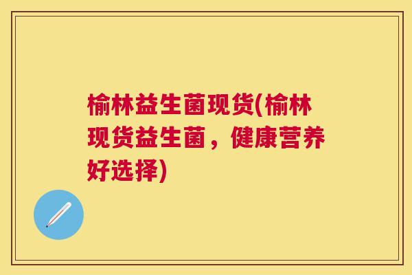 榆林益生菌现货(榆林现货益生菌，健康营养好选择)