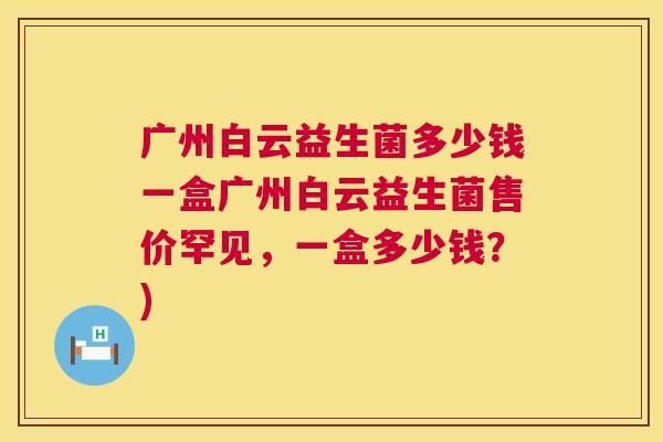 广州白云益生菌多少钱一盒广州白云益生菌售价罕见，一盒多少钱？)