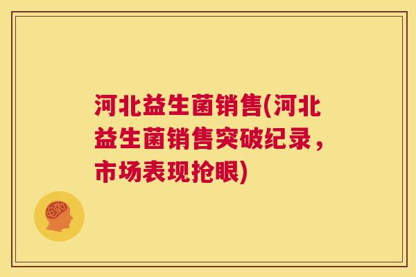 河北益生菌销售(河北益生菌销售突破纪录，市场表现抢眼)