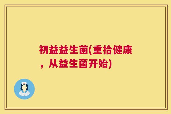 初益益生菌(重拾健康，从益生菌开始)
