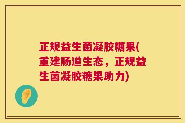 正规益生菌凝胶糖果(重建肠道生态，正规益生菌凝胶糖果助力)