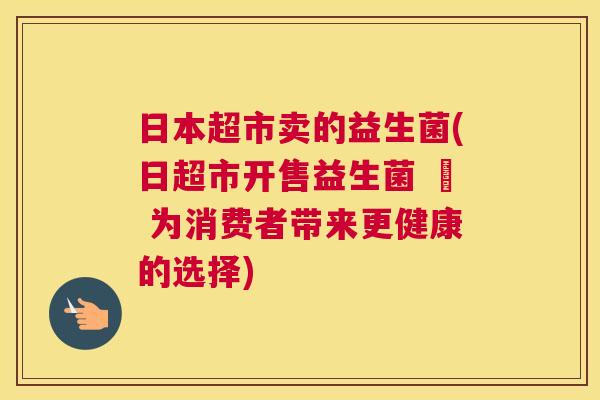 日本超市卖的益生菌(日超市开售益生菌 – 为消费者带来更健康的选择)