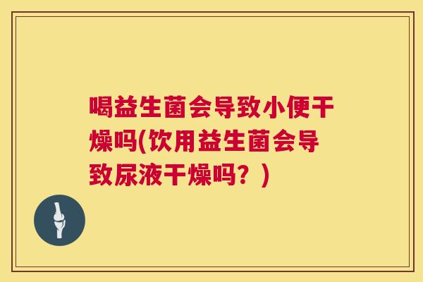 喝益生菌会导致小便干燥吗(饮用益生菌会导致尿液干燥吗？)
