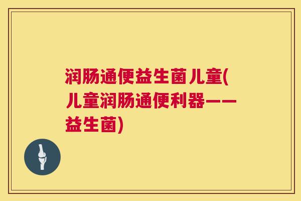 润肠通便益生菌儿童(儿童润肠通便利器——益生菌)