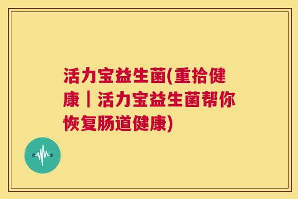 活力宝益生菌(重拾健康｜活力宝益生菌帮你恢复肠道健康)