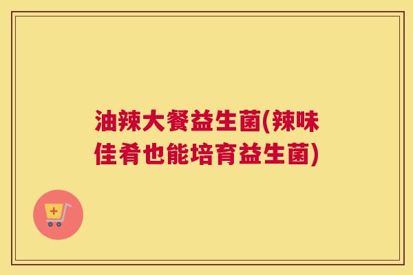 油辣大餐益生菌(辣味佳肴也能培育益生菌)