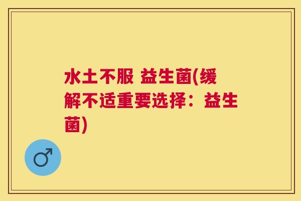 水土不服 益生菌(缓解不适重要选择：益生菌)