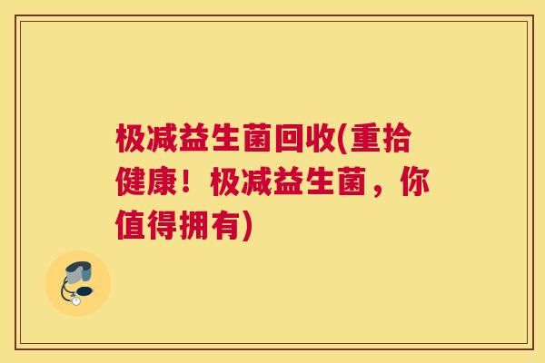极减益生菌回收(重拾健康！极减益生菌，你值得拥有)