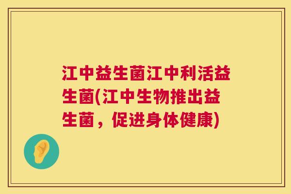 江中益生菌江中利活益生菌(江中生物推出益生菌，促进身体健康)