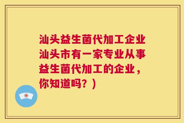 汕头益生菌代加工企业汕头市有一家专业从事益生菌代加工的企业，你知道吗？)