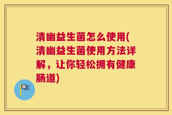 清幽益生菌怎么使用(清幽益生菌使用方法详解，让你轻松拥有健康肠道)