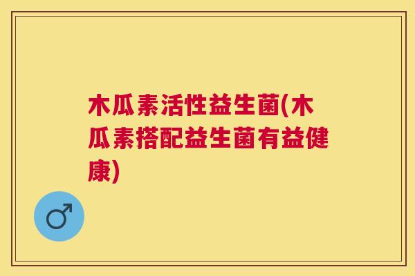 木瓜素活性益生菌(木瓜素搭配益生菌有益健康)