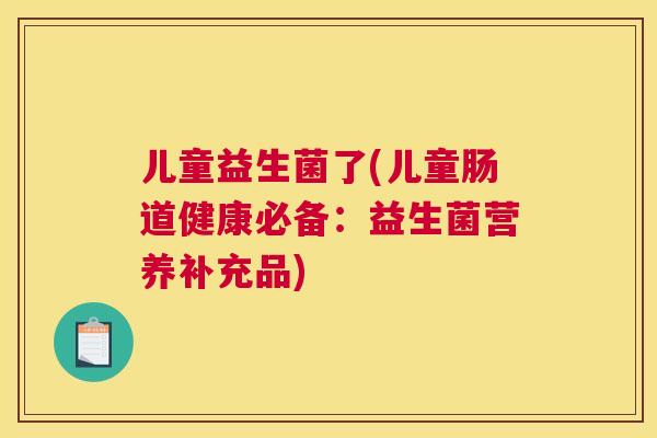 儿童益生菌了(儿童肠道健康必备：益生菌营养补充品)