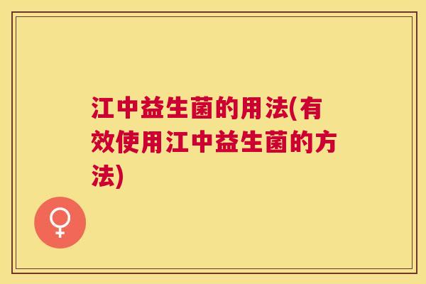 江中益生菌的用法(有效使用江中益生菌的方法)
