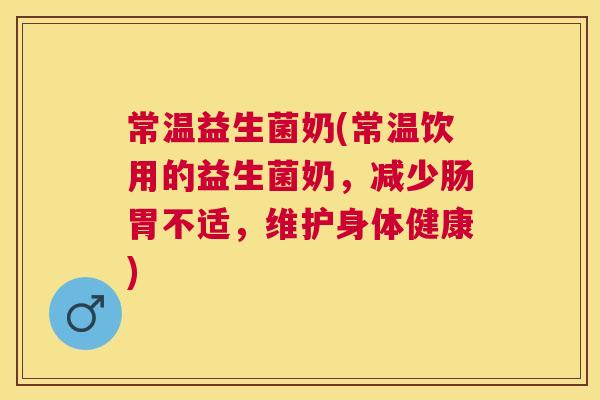 常温益生菌奶(常温饮用的益生菌奶，减少肠胃不适，维护身体健康)
