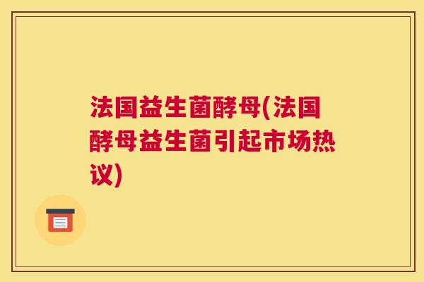 法国益生菌酵母(法国酵母益生菌引起市场热议)