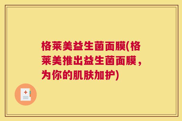 格莱美益生菌面膜(格莱美推出益生菌面膜，为你的肌肤加护)
