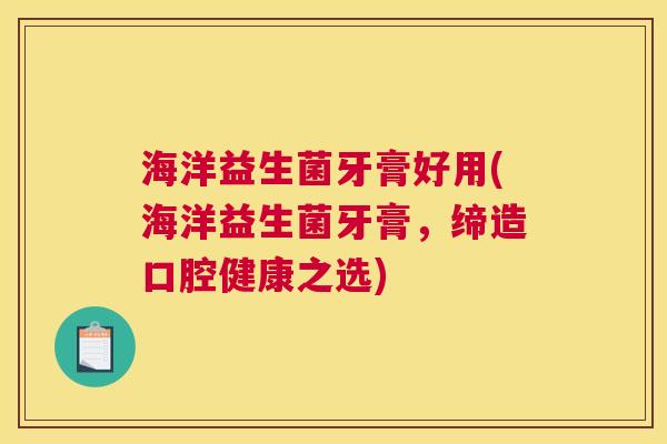 海洋益生菌牙膏好用(海洋益生菌牙膏，缔造口腔健康之选)