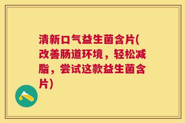 清新口气益生菌含片(改善肠道环境，轻松减脂，尝试这款益生菌含片)