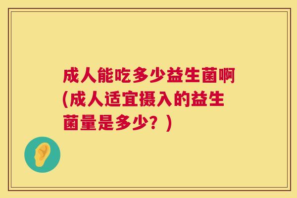 成人能吃多少益生菌啊(成人适宜摄入的益生菌量是多少？)