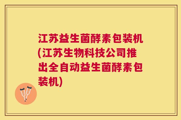 江苏益生菌酵素包装机(江苏生物科技公司推出全自动益生菌酵素包装机)