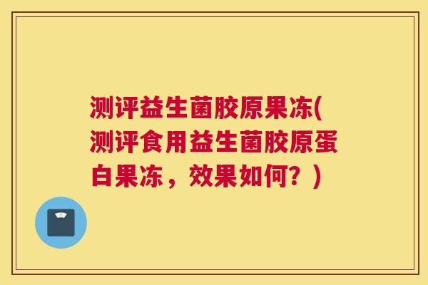 测评益生菌胶原果冻(测评食用益生菌胶原蛋白果冻，效果如何？)