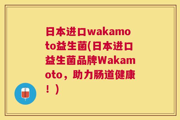 日本进口wakamoto益生菌(日本进口益生菌品牌Wakamoto，助力肠道健康！)