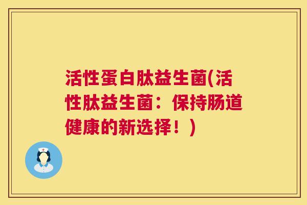 活性蛋白肽益生菌(活性肽益生菌：保持肠道健康的新选择！)