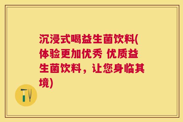 沉浸式喝益生菌饮料(体验更加优秀 优质益生菌饮料，让您身临其境)