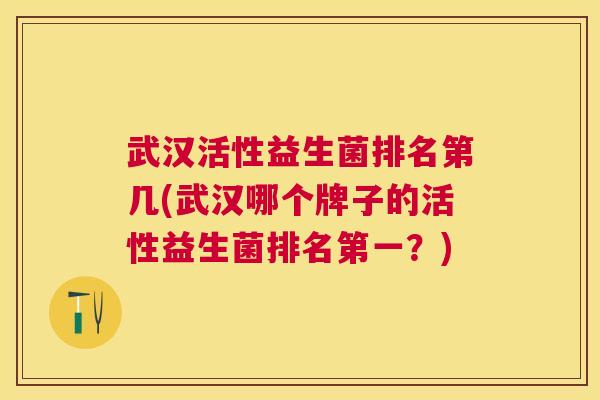 武汉活性益生菌排名第几(武汉哪个牌子的活性益生菌排名第一？)