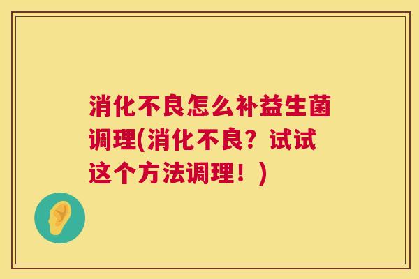 消化不良怎么补益生菌调理(消化不良？试试这个方法调理！)