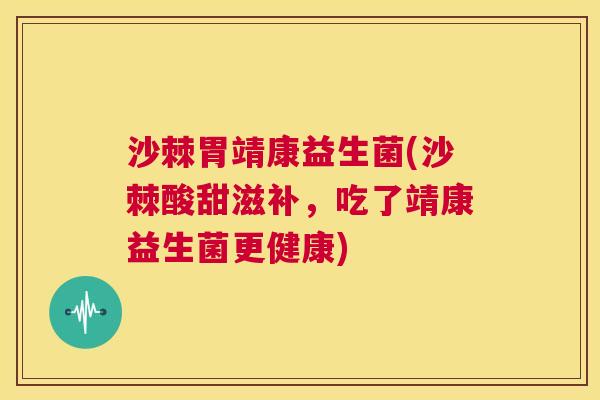 沙棘胃靖康益生菌(沙棘酸甜滋补，吃了靖康益生菌更健康)
