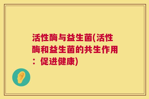 活性酶与益生菌(活性酶和益生菌的共生作用：促进健康)