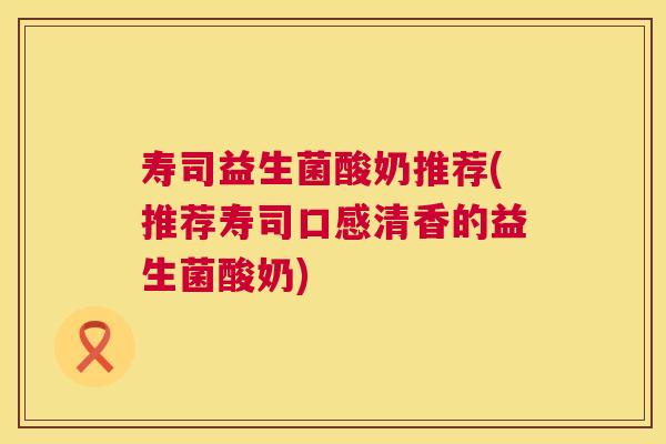 寿司益生菌酸奶推荐(推荐寿司口感清香的益生菌酸奶)