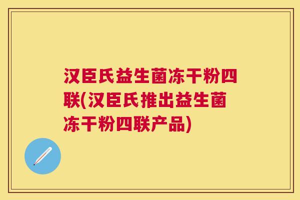 汉臣氏益生菌冻干粉四联(汉臣氏推出益生菌冻干粉四联产品)