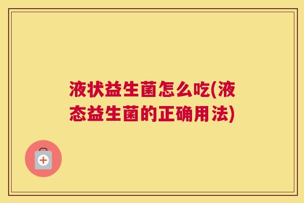 液状益生菌怎么吃(液态益生菌的正确用法)