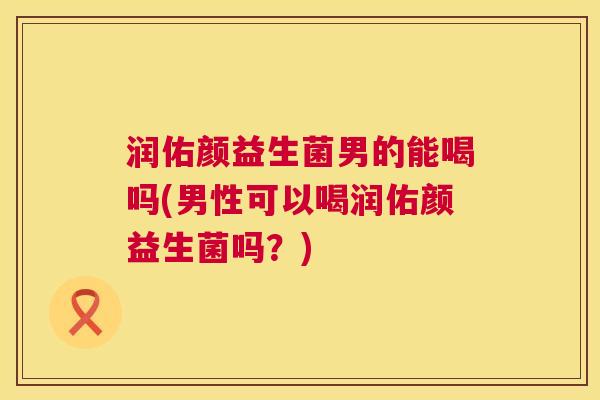 润佑颜益生菌男的能喝吗(男性可以喝润佑颜益生菌吗？)