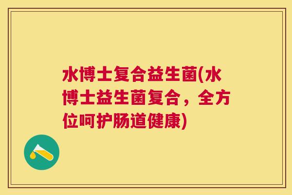 水博士复合益生菌(水博士益生菌复合，全方位呵护肠道健康)