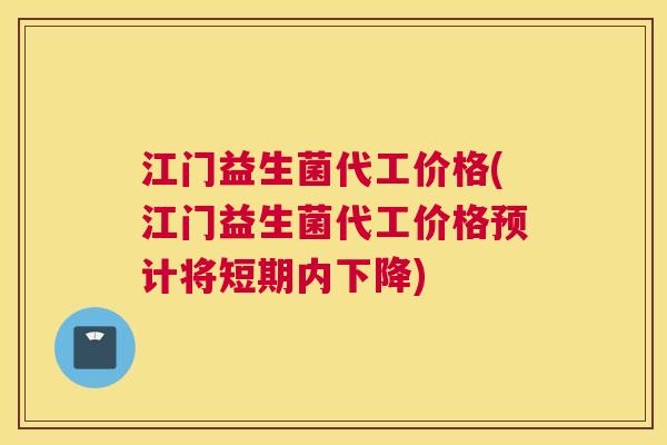 江门益生菌代工价格(江门益生菌代工价格预计将短期内下降)