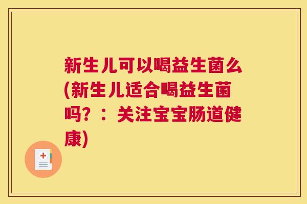 新生儿可以喝益生菌么(新生儿适合喝益生菌吗？：关注宝宝肠道健康)