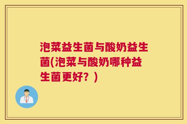 泡菜益生菌与酸奶益生菌(泡菜与酸奶哪种益生菌更好？)