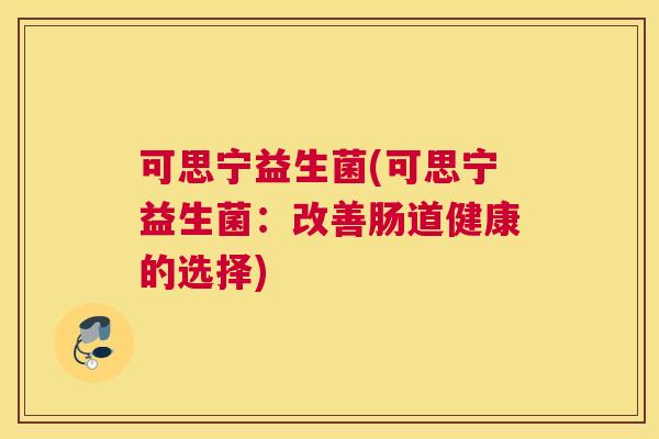 可思宁益生菌(可思宁益生菌：改善肠道健康的选择)