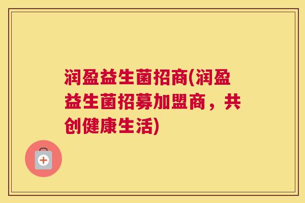润盈益生菌招商(润盈益生菌招募加盟商，共创健康生活)