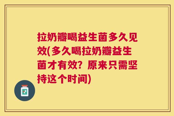 拉奶瓣喝益生菌多久见效(多久喝拉奶瓣益生菌才有效？原来只需坚持这个时间)