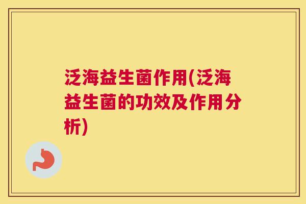 泛海益生菌作用(泛海益生菌的功效及作用分析)