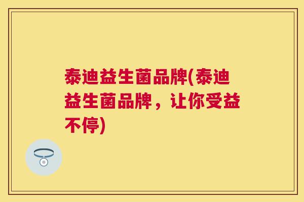 泰迪益生菌品牌(泰迪益生菌品牌，让你受益不停)